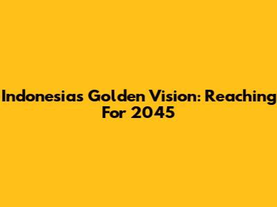 Indonesia's Golden Vision: Reaching For 2045