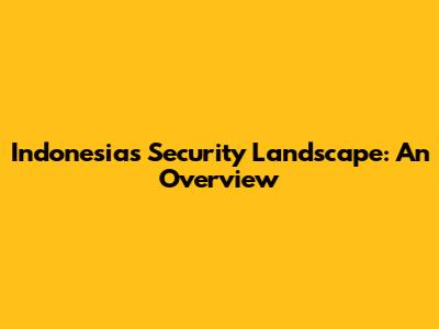 Indonesia's Security Landscape: An Overview
