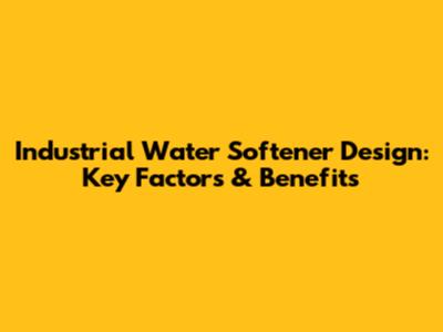 Industrial Water Softener Design: Key Factors & Benefits