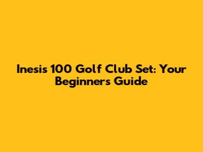 Inesis 100 Golf Club Set: Your Beginner's Guide