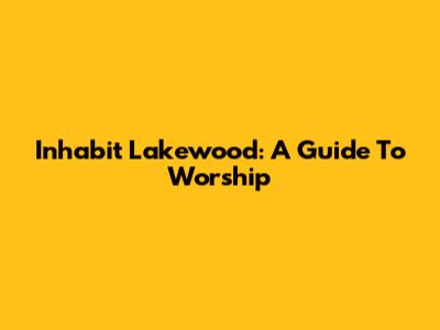 Inhabit Lakewood: A Guide To Worship
