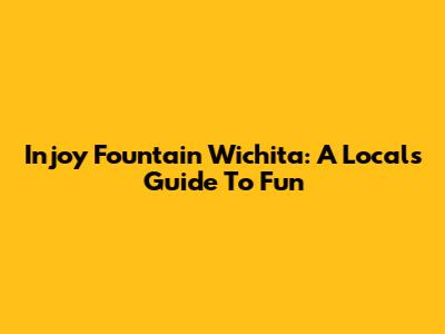 Injoy Fountain Wichita: A Local's Guide To Fun