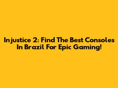Injustice 2: Find The Best Consoles In Brazil For Epic Gaming!