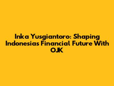 Inka Yusgiantoro: Shaping Indonesia's Financial Future With OJK