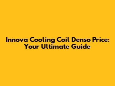 Innova Cooling Coil Denso Price: Your Ultimate Guide