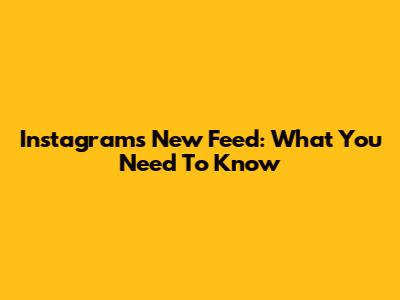Instagram's New Feed: What You Need To Know