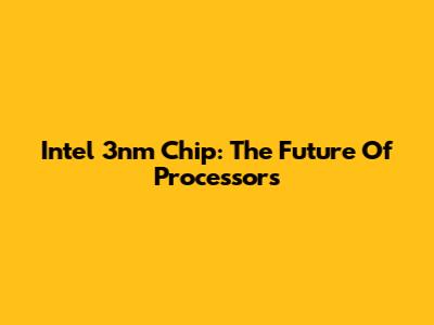 Intel 3nm Chip: The Future Of Processors