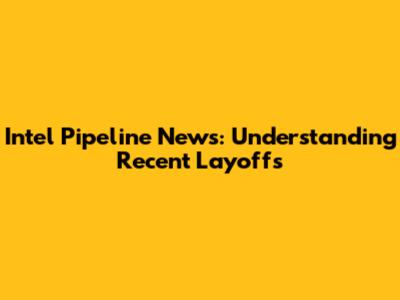 Intel Pipeline News: Understanding Recent Layoffs