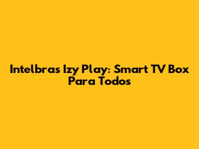 Intelbras Izy Play: Smart TV Box Para Todos