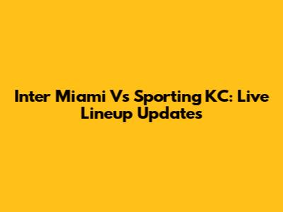 Inter Miami Vs Sporting KC: Live Lineup Updates