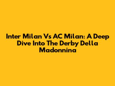 Inter Milan Vs AC Milan: A Deep Dive Into The Derby Della Madonnina