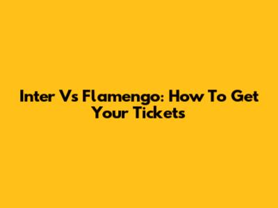 Inter Vs Flamengo: How To Get Your Tickets