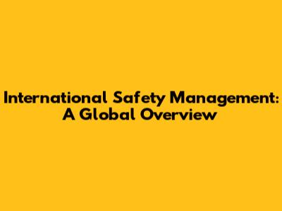 International Safety Management: A Global Overview