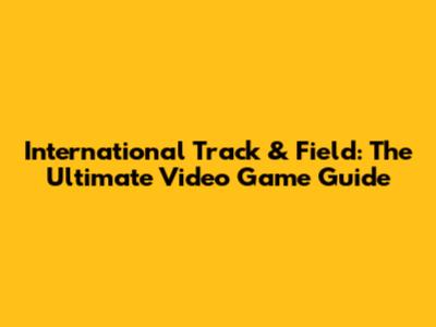 International Track & Field: The Ultimate Video Game Guide