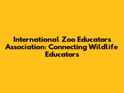 International Zoo Educators Association: Connecting Wildlife Educators