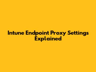 Intune Endpoint Proxy Settings Explained