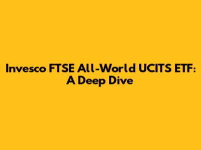 Invesco FTSE All-World UCITS ETF: A Deep Dive