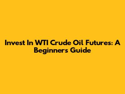 Invest In WTI Crude Oil Futures: A Beginner's Guide