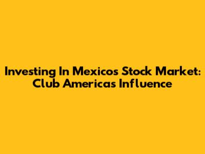 Investing In Mexico's Stock Market: Club America's Influence