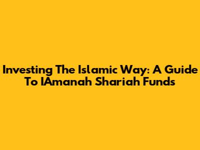 Investing The Islamic Way: A Guide To IAmanah Shariah Funds