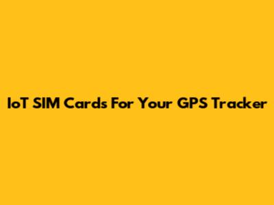 IoT SIM Cards For Your GPS Tracker