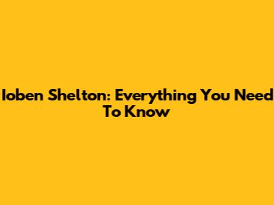 Ioben Shelton: Everything You Need To Know