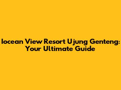 Iocean View Resort Ujung Genteng: Your Ultimate Guide