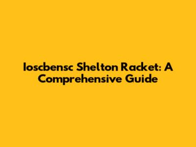 Ioscbensc Shelton Racket: A Comprehensive Guide