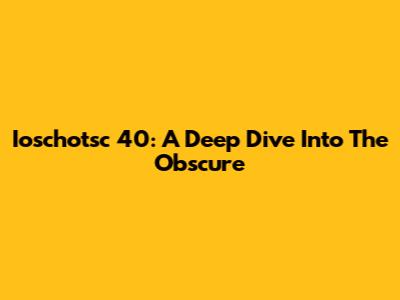 Ioschotsc 40: A Deep Dive Into The Obscure