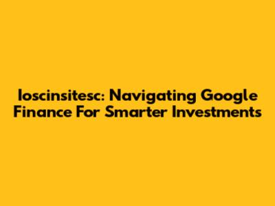 Ioscinsitesc: Navigating Google Finance For Smarter Investments