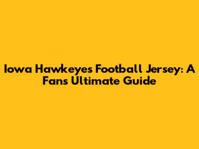 Iowa Hawkeyes Football Jersey: A Fan's Ultimate Guide