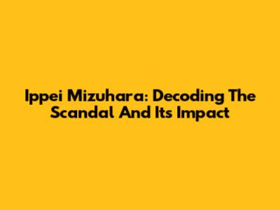 Ippei Mizuhara: Decoding The Scandal And Its Impact