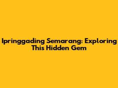 Ipringgading Semarang: Exploring This Hidden Gem