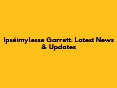 Ipséimylesse Garrett: Latest News & Updates