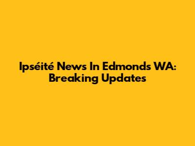 Ipséité News In Edmonds WA: Breaking Updates
