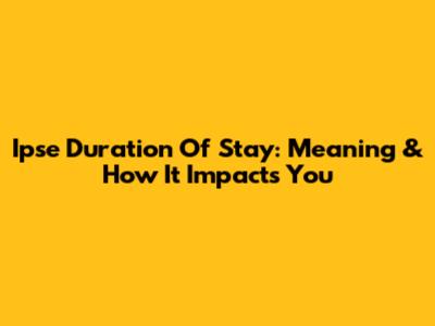 Ipse Duration Of Stay: Meaning & How It Impacts You