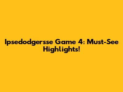 Ipsedodgersse Game 4: Must-See Highlights!