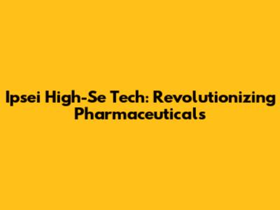 Ipsei High-Se Tech: Revolutionizing Pharmaceuticals