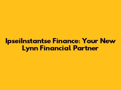 IpseiInstantse Finance: Your New Lynn Financial Partner