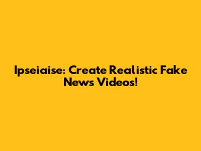Ipseiaise: Create Realistic Fake News Videos!