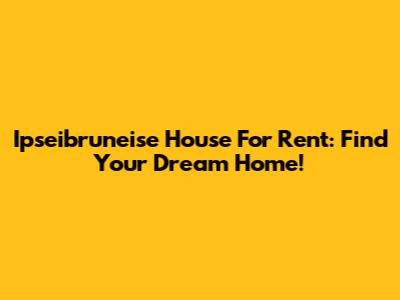 Ipseibruneise House For Rent: Find Your Dream Home!