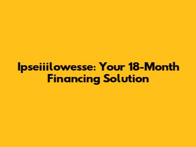 Ipseiiilowesse: Your 18-Month Financing Solution