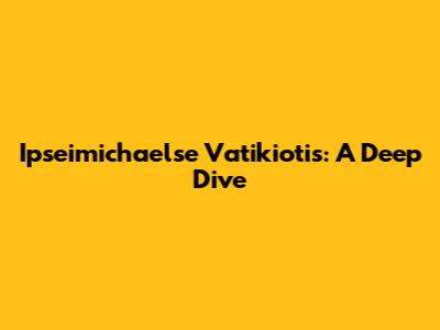 Ipseimichaelse Vatikiotis: A Deep Dive