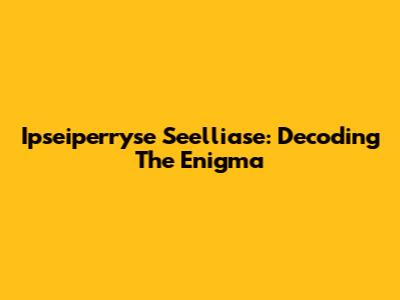 Ipseiperryse Seelliase: Decoding The Enigma