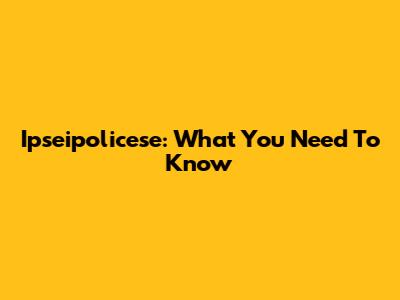 Ipseipolicese: What You Need To Know