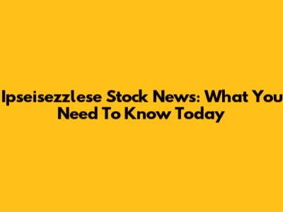 Ipseisezzlese Stock News: What You Need To Know Today