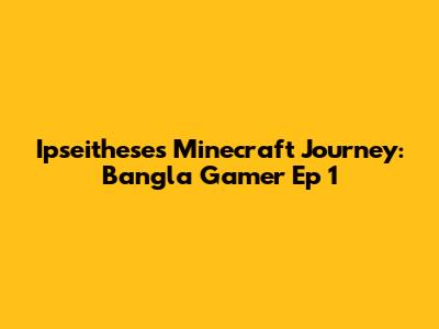 Ipseithese's Minecraft Journey: Bangla Gamer Ep 1