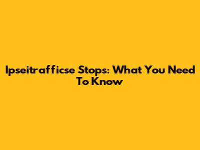 Ipseitrafficse Stops: What You Need To Know
