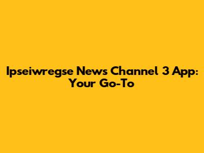 Ipseiwregse News Channel 3 App: Your Go-To