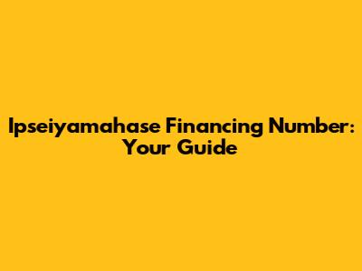 Ipseiyamahase Financing Number: Your Guide